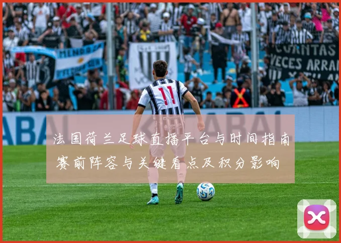 法国荷兰足球直播平台与时间指南 赛前阵容与关键看点及积分影响