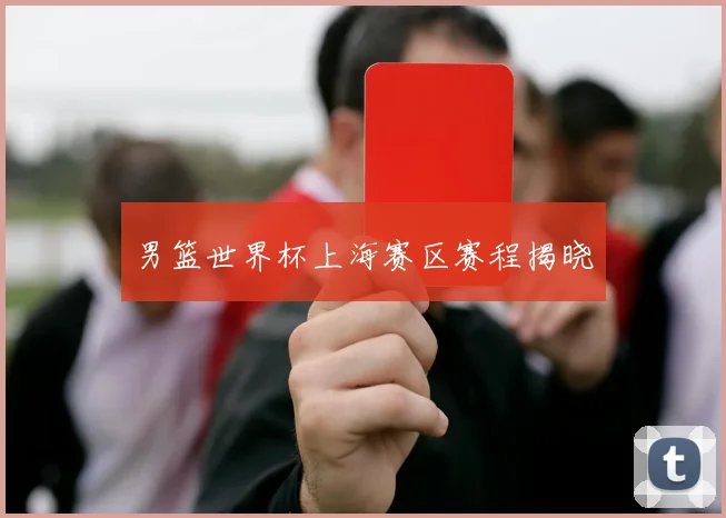 男篮世界杯上海赛区赛程揭晓