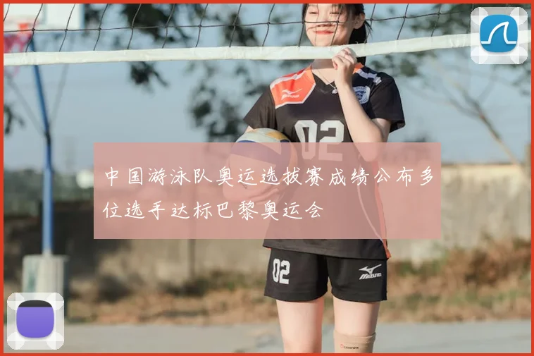 中国游泳队奥运选拔赛成绩公布多位选手达标巴黎奥运会
