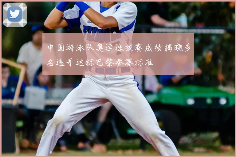 中国游泳队奥运选拔赛成绩揭晓多名选手达标巴黎参赛标准
