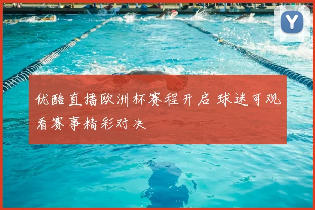 优酷直播欧洲杯赛程开启 球迷可观看赛事精彩对决