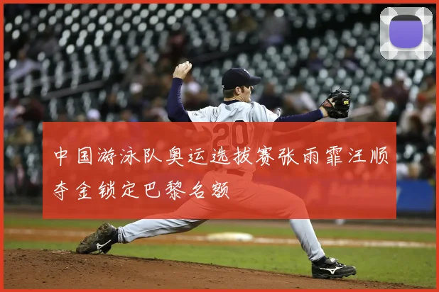 中国游泳队奥运选拔赛张雨霏汪顺夺金锁定巴黎名额