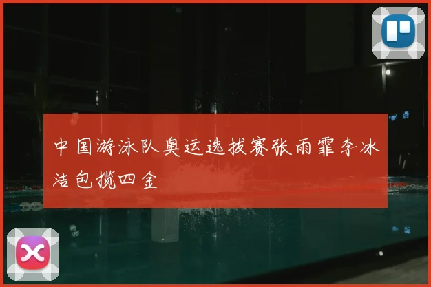 中国游泳队奥运选拔赛张雨霏李冰洁包揽四金