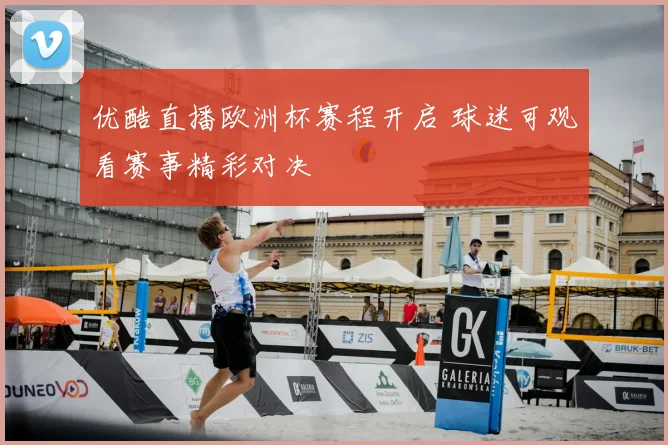 优酷直播欧洲杯赛程开启 球迷可观看赛事精彩对决