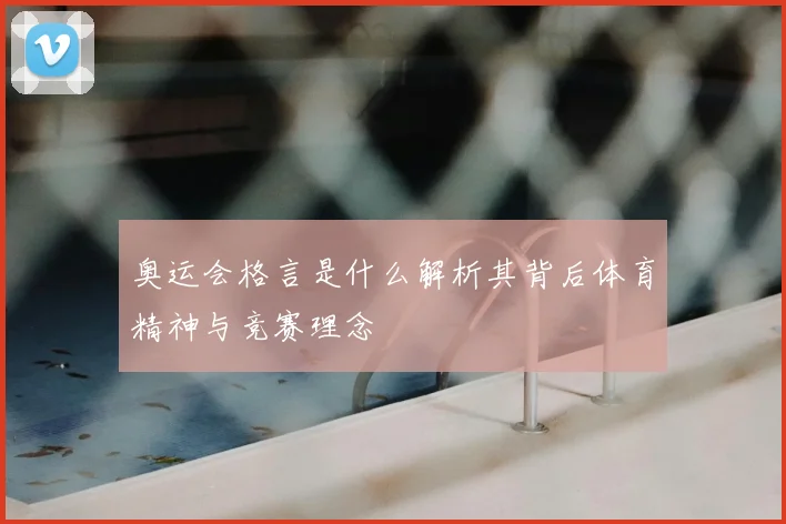 奥运会格言是什么解析其背后体育精神与竞赛理念