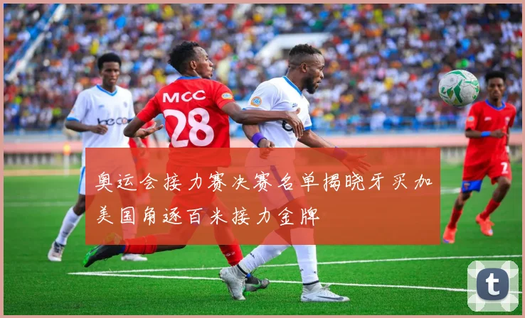 奥运会接力赛决赛名单揭晓牙买加美国角逐百米接力金牌