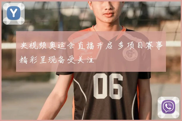 央视频奥运会直播开启 多项目赛事精彩呈现备受关注