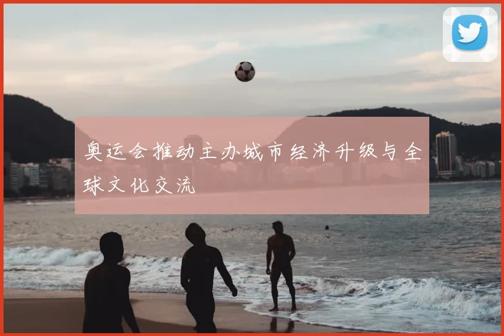 奥运会推动主办城市经济升级与全球文化交流