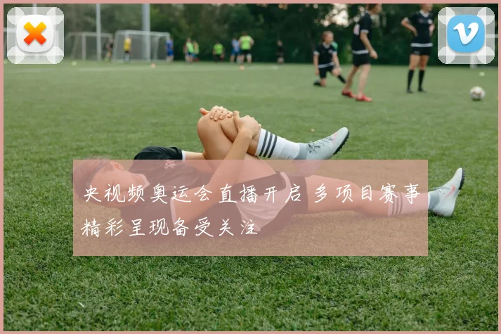 央视频奥运会直播开启 多项目赛事精彩呈现备受关注