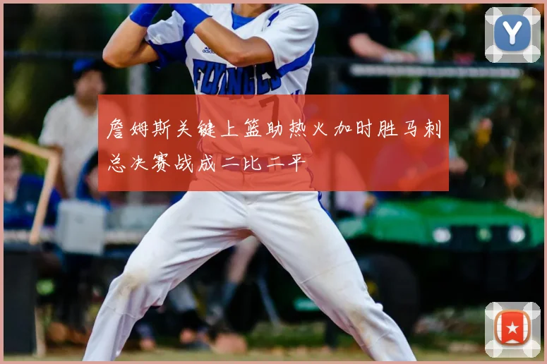 詹姆斯关键上篮助热火加时胜马刺总决赛战成二比二平